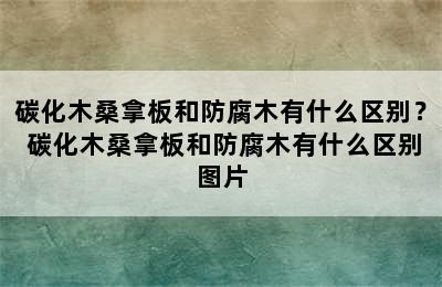 碳化木桑拿板和防腐木有什么区别？ 碳化木桑拿板和防腐木有什么区别图片